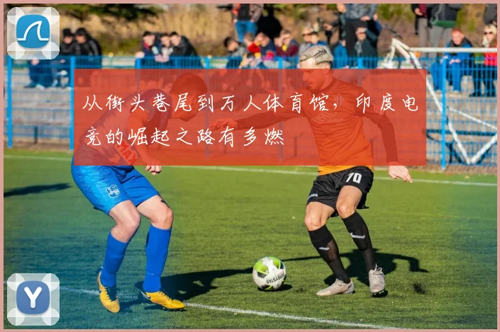 从街头巷尾到万人体育馆，印度电竞的崛起之路有多燃