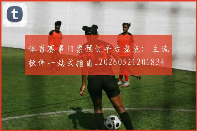 体育赛事门票预订平台盘点：主流软件一站式指南_20260521201834