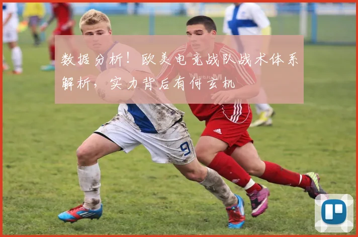 数据分析！欧美电竞战队战术体系解析，实力背后有何玄机