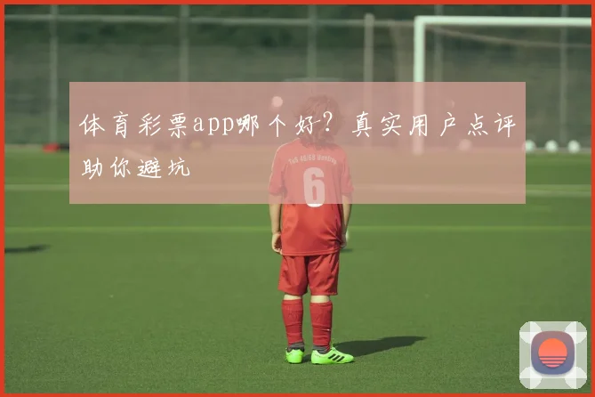 体育彩票app哪个好？真实用户点评助你避坑