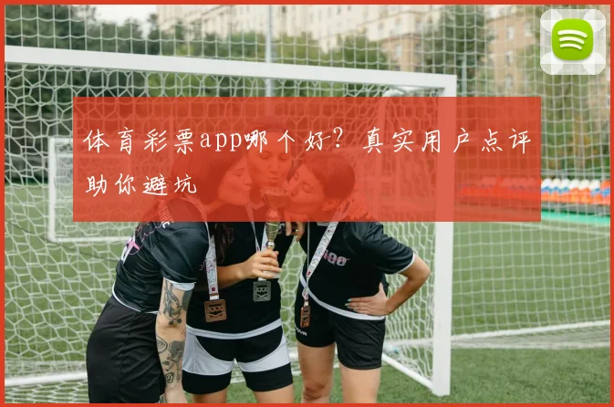 体育彩票app哪个好?真实用户点评助你避坑